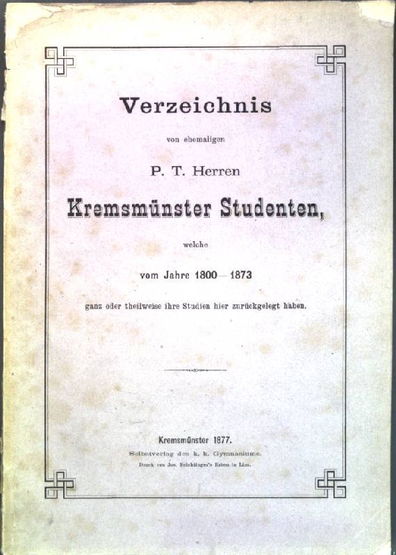 Verzeichnis von ehemaligen P. T. Herren Kremsmünster Studenten, welche vom Jahre 1800-1873 ganz oder theilweise ihre Studien hier zurückgelegt haben-