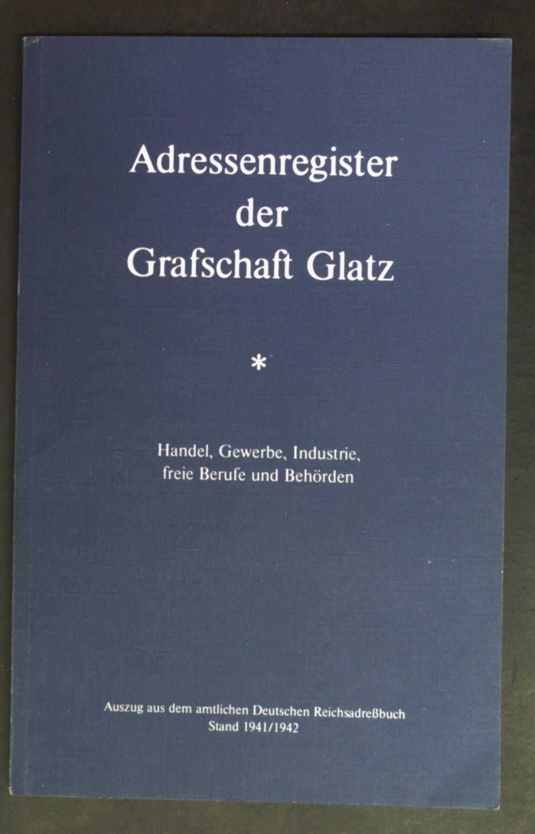 Adressenregister der Grafschaft Glatz: Handel, Gewerbe, Industrie, freie Berufe und Behörden - Auszug aus dem amtlichen Deutschen Reichsadressbuch, Stand 1941/1942