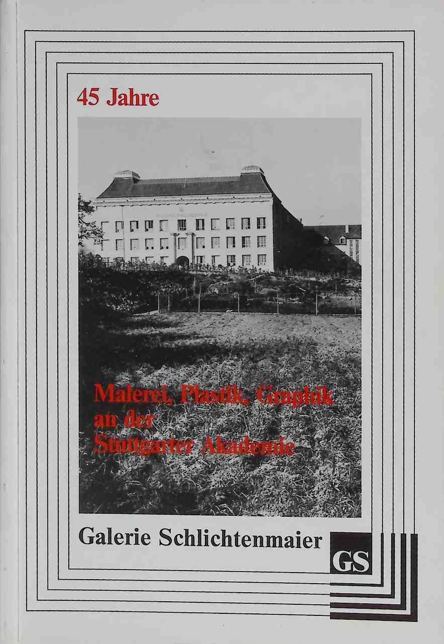 45 Jahre Malerei, Plastik, Graphik an der Staatlichen Akademie der Bildenden Künste Stuttgart : 14. Juli bis 1. September 1990, Galerie Schlichtenmaier, Schloss Dätzingen, Grafenau