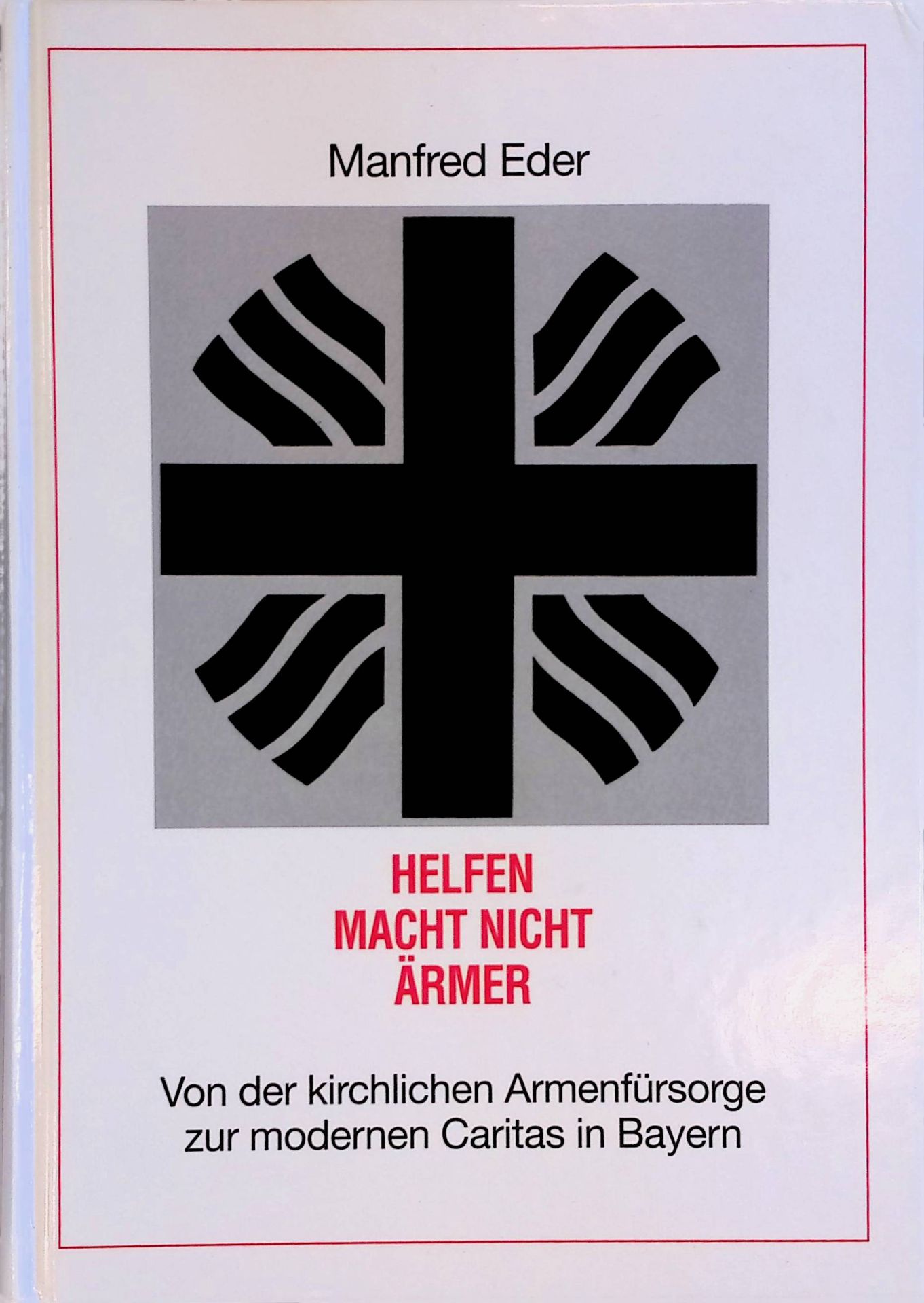 Helfen macht nicht ärmer. Von der kirchlichen Armenfürsorge zur modernen Caritas in Bayern