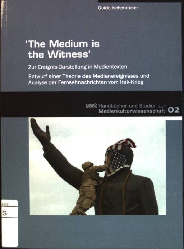 The medium is the witness: zur Ereignis-Darstellung in Medientexten - Entwurf einer Theorie des Medienereignisses und Analyse der Fernsehnachrichten vom Irak-Krieg