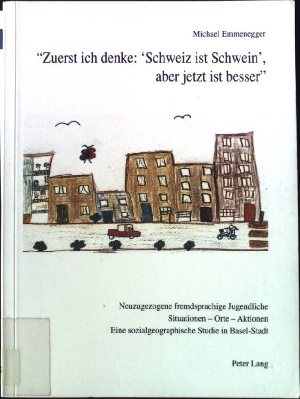 Zuerst ich denke: 'Schweiz ist Schwein', aber jetzt ist besser - neuzugezogene fremdsprachige Jugendliche, Situationen - Orte - Aktionen : eine sozialgeographische Studie in Basel