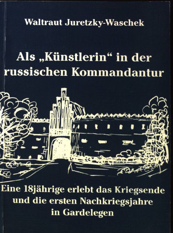 Als Künstlerin in der russischen Kommandantur : eine 18jährige erlebt das Kriegsende und die ersten Nachkriegsjahre in Gardelegen