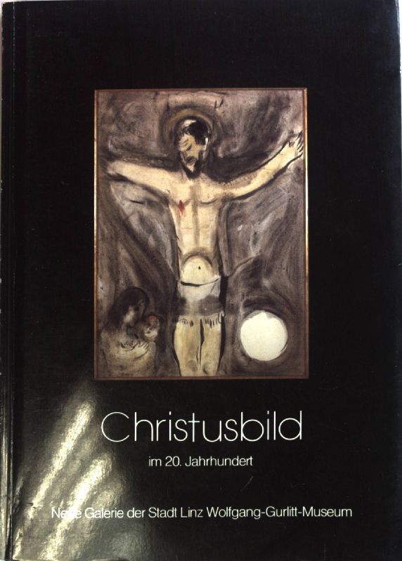 Christusbild im 20. Jahrhundert: neue Galierie der Stadt Linz Wolfgang-Gurlitt-Museum - 12. März bis 31. Mai 1981
