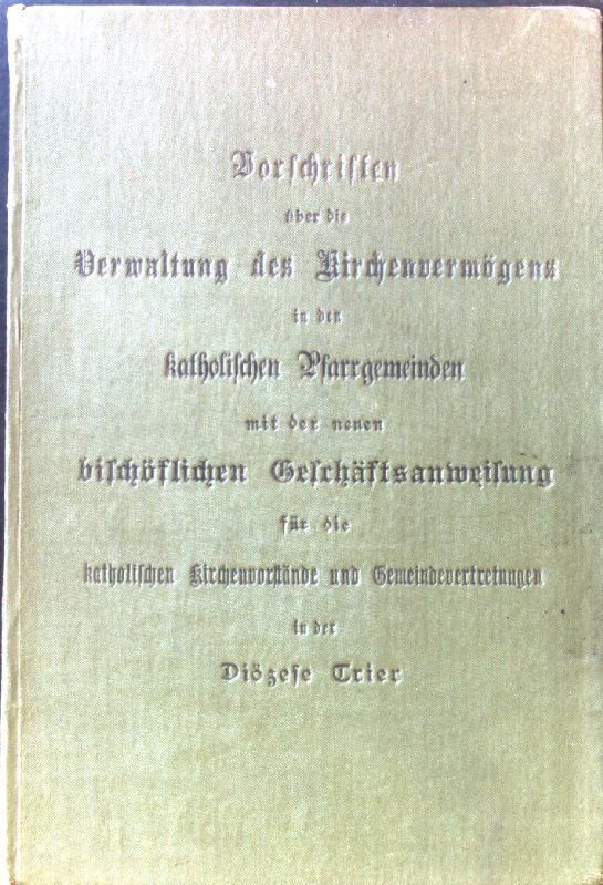 Vorschriften über die Verwaltung des Kirchenvermögens in den katholischen Pfarrgemeinden mit der neuen bischöflichen Geschäftsanweisung für die katholischen Kirchenvorstände und Gemeindevertretungen in der Diözese Trier vom 1. Juli 1903 nebst einem Anhang von Formularien zur Geschäftsführung