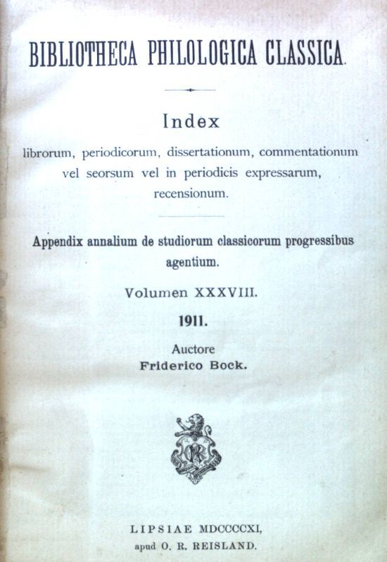 Bibliotheca Philologica Classica. Index librorum, periodicorum, dissertationum, commentationum vel seorsum vel in periodicis expressarum, recensionum. Appendix annalium de studiorum classicorum progressibus agentium Volumen XXXVIII