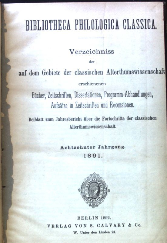 Bibliotheca Philologica Classica. Verzeichniss der auf dem Gebiete der classischen Alterthumswissenschaft erschienenen Bücher, Zeitschriften, Dissertationen, Programm-Abhandlungen, Aufsätze in Zeitschriften und Recensionen. Beiblatt zum Jahresbericht über die Fortschritte der classischen Alterthumswissenschaft. Achtzehnter Jahrgang