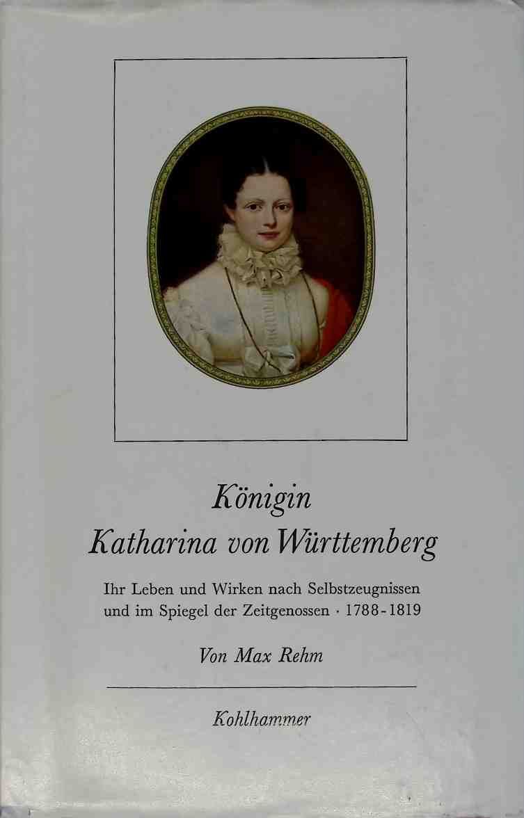 Königin Katharina von Württemberg : Ihr Leben u. Wirken nach Selbstzeugnissen u. im Spiegel d. Zeitgenossen 1788 - 1819