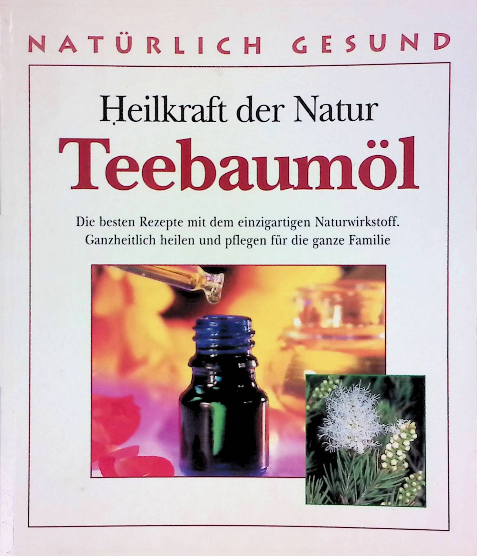 Heilkraft der Natur: Teebaumöl. Die besten Rezepte mit dem einzigartigen Naturwirkstoff. Ganzheitlich heilen und pflegen für die ganze Familie