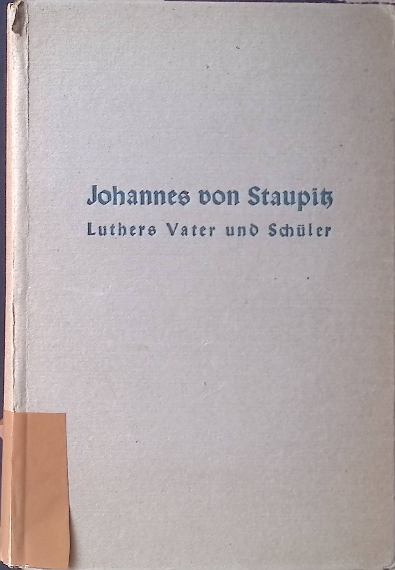 Johannes von Staupitz. Luthers Vater und Schüler. Sein Leben, s. Verhältnis zu Luther u. e. Auswahl aus s. Schriften
