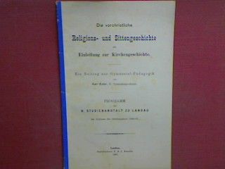 Die vorgeschichtliche Religions-und Sittengeschichte als Einleitung zur Kirchengeschichte - ein Beitrag zur Gymnasial-Pädagogik - Beilage zum Programm der k. Studienanstalt zu Landau am Schlusse des Studienjahres 1886/87