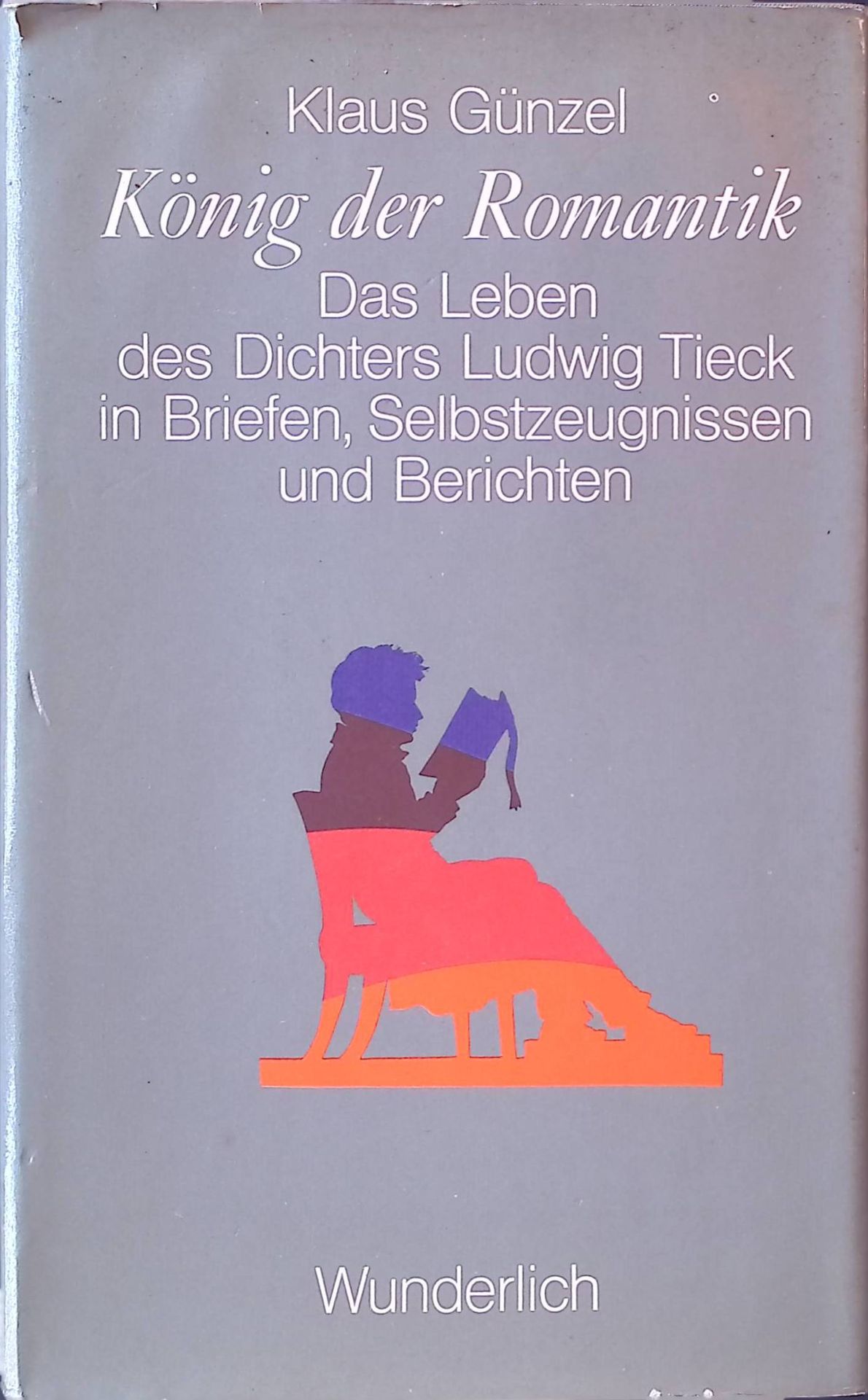 König der Romantik. Das Leben d. Dichters Ludwig Tieck in Briefen, Selbstzeugnissen u. Berichten