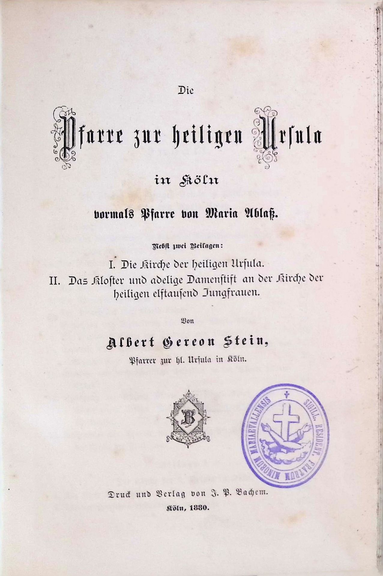 Die Pfarre zur heiligen Ursula in Köln vormals Pfarre von Maria Ablaß. Nebst zwei Beilagen: I. Die Kirche der heiligen Ursula. II. Das Kloster und adelige Damenstift an der Kirche der heiligen elftausend Jungfrauen